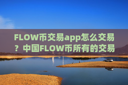 FLOW币交易app怎么交易？中国FLOW币所有的交易所