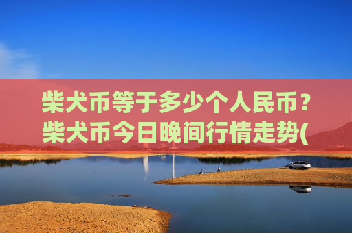 柴犬币等于多少个人民币？柴犬币今日晚间行情走势(现价0.00022207元)