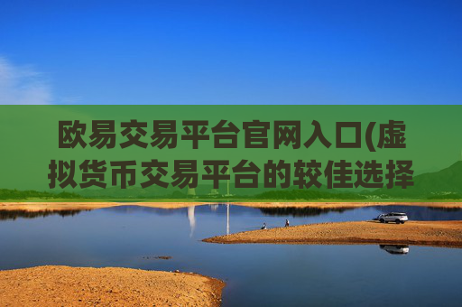 欧易交易平台官网入口(虚拟货币交易平台的较佳选择)