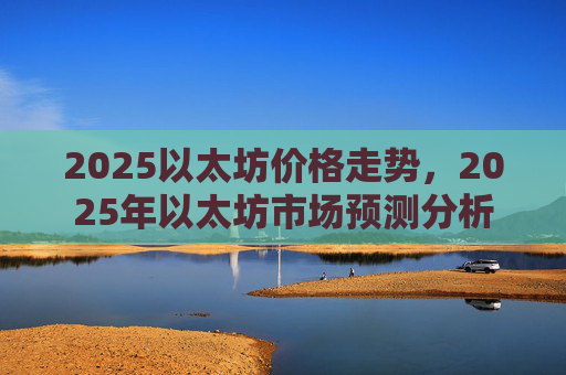 2025以太坊价格走势，2025年以太坊市场预测分析