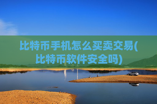 比特币手机怎么买卖交易(比特币软件安全吗)
