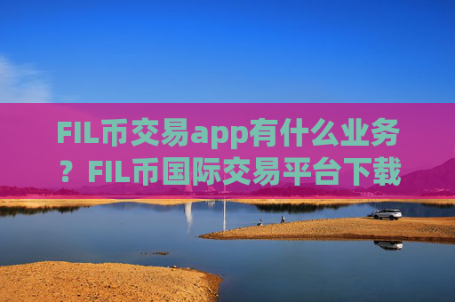 FIL币交易app有什么业务？FIL币国际交易平台下载