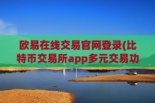 欧易在线交易官网登录(比特币交易所app多元交易功能)