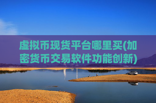 虚拟币现货平台哪里买(加密货币交易软件功能创新)