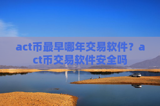 act币最早哪年交易软件？act币交易软件安全吗