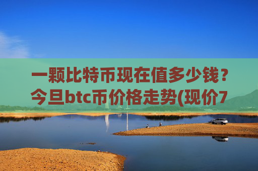 一颗比特币现在值多少钱？今旦btc币价格走势(现价706055.56元)