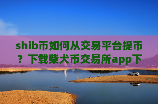 shib币如何从交易平台提币？下载柴犬币交易所app下载并安装