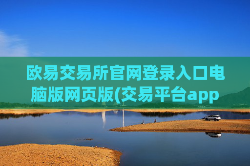 欧易交易所官网登录入口电脑版网页版(交易平台app功能全解析)