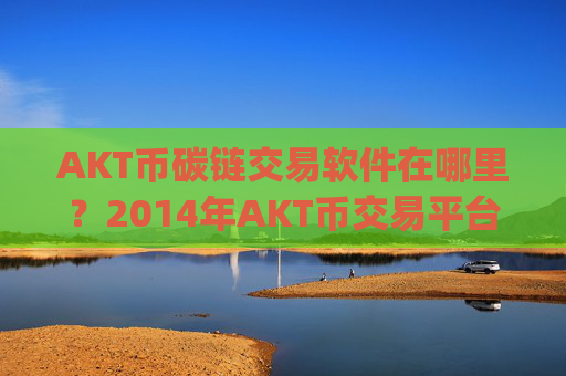 AKT币碳链交易软件在哪里？2014年AKT币交易平台app