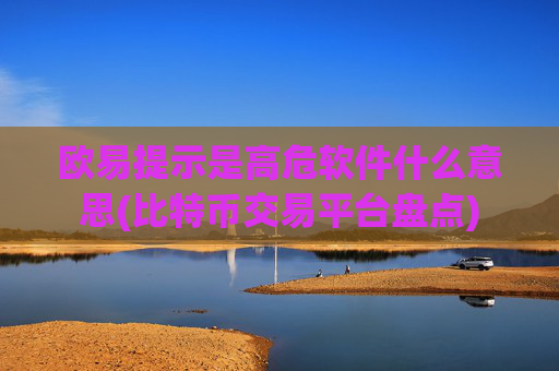 欧易提示是高危软件什么意思(比特币交易平台盘点)