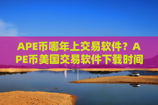 APE币哪年上交易软件？APE币美国交易软件下载时间是多少