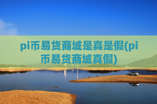 pi币易货商城是真是假(pi币易货商城真假)