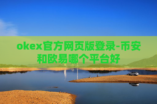 okex官方网页版登录-币安和欧易哪个平台好