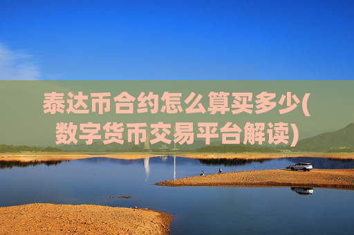 泰达币合约怎么算买多少(数字货币交易平台解读)
