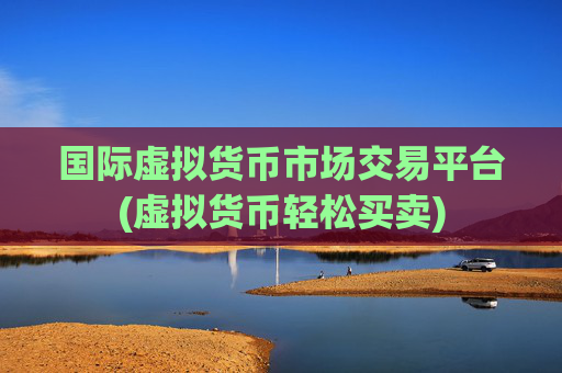 国际虚拟货币市场交易平台(虚拟货币轻松买卖)