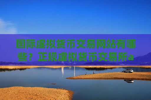 国际虚拟货币交易网站有哪些？正规虚拟货币交易所app下载查询