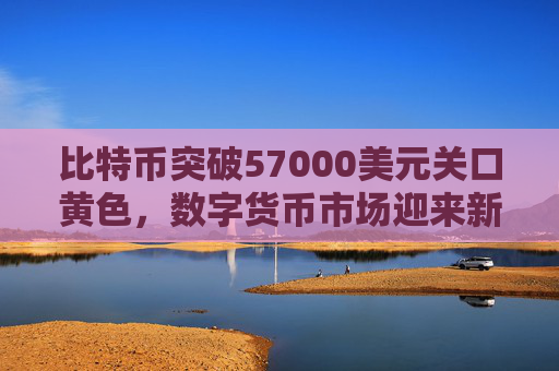 比特币突破57000美元关口黄色，数字货币市场迎来新里程碑