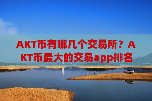 AKT币有哪几个交易所？AKT币最大的交易app排名