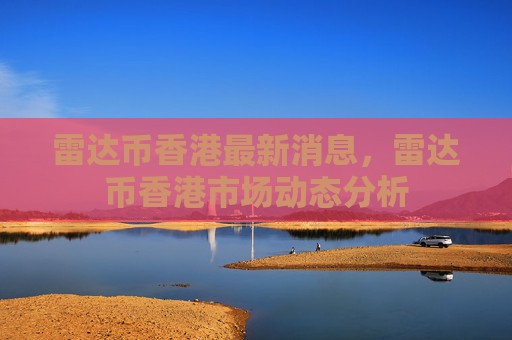 雷达币香港最新消息，雷达币香港市场动态分析