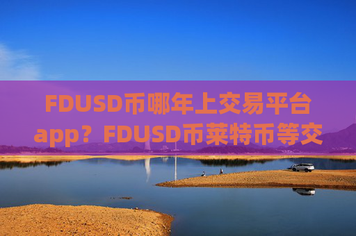 FDUSD币哪年上交易平台app？FDUSD币莱特币等交易软件下载