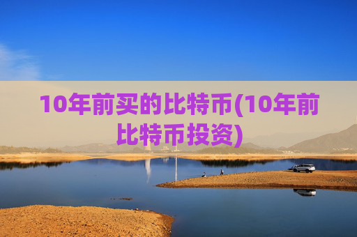 10年前买的比特币(10年前比特币投资)
