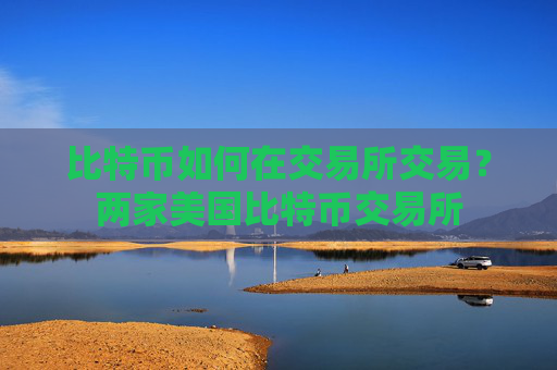 比特币如何在交易所交易？两家美国比特币交易所