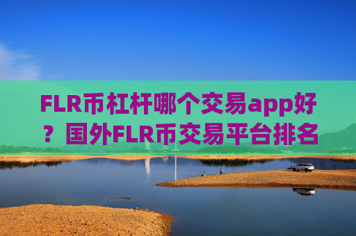 FLR币杠杆哪个交易app好？国外FLR币交易平台排名
