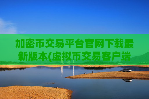 加密币交易平台官网下载最新版本(虚拟币交易客户端功能解析)