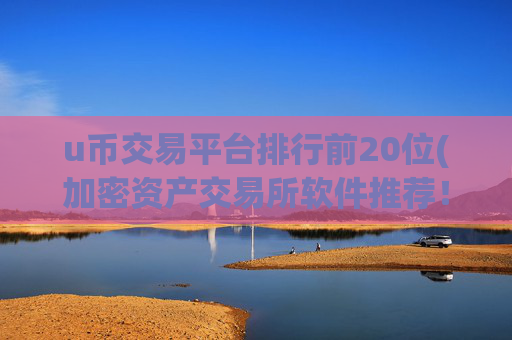 u币交易平台排行前20位(加密资产交易所软件推荐！)