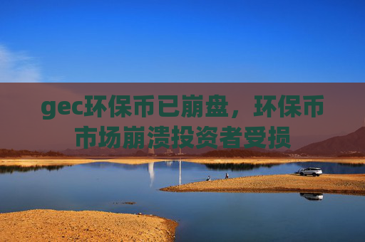 gec环保币已崩盘，环保币市场崩溃投资者受损