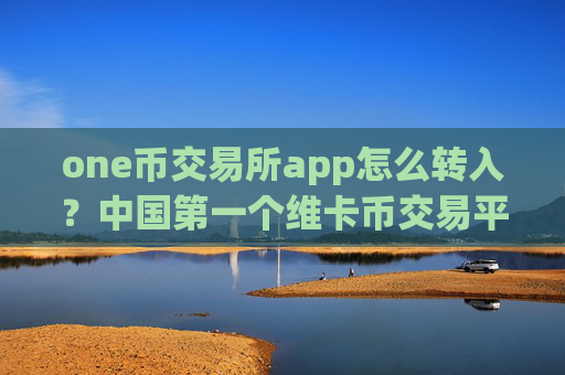 one币交易所app怎么转入？中国第一个维卡币交易平台app