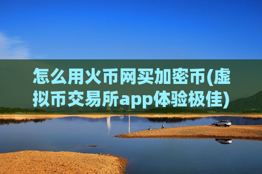 怎么用火币网买加密币(虚拟币交易所app体验极佳)