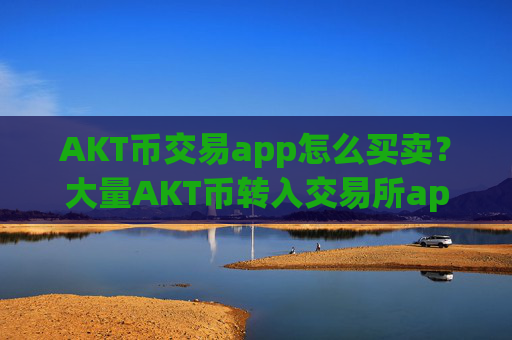AKT币交易app怎么买卖？大量AKT币转入交易所app下载