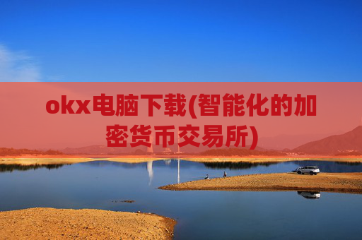 okx电脑下载(智能化的加密货币交易所)