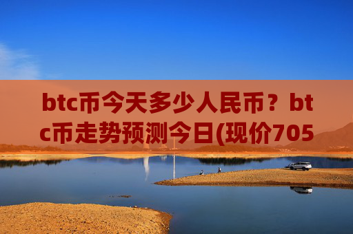 btc币今天多少人民币？btc币走势预测今日(现价705119.53元)