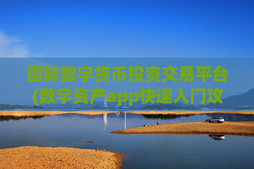 国际数字货币投资交易平台(数字资产app快速入门攻略)