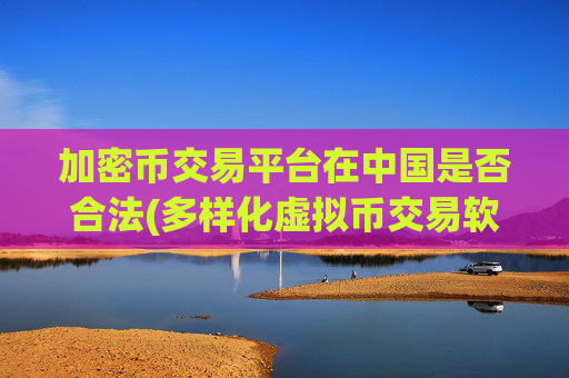 加密币交易平台在中国是否合法(多样化虚拟币交易软件)