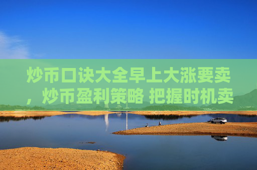 炒币口诀大全早上大涨要卖，炒币盈利策略 把握时机卖出