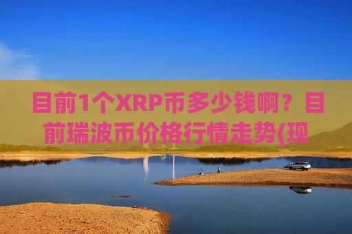 目前1个XRP币多少钱啊？目前瑞波币价格行情走势(现价16.5912元)