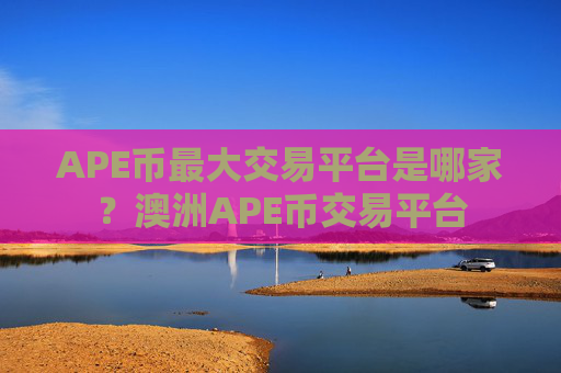 APE币最大交易平台是哪家？澳洲APE币交易平台