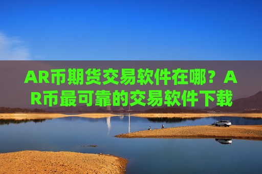 AR币期货交易软件在哪？AR币最可靠的交易软件下载