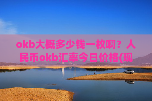 okb大概多少钱一枚啊？人民币okb汇率今日价格(现价414.011元)
