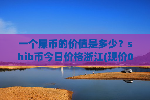 一个屎币的价值是多少？shib币今日价格浙江(现价0.00022267元)