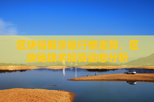 区块链概念股行情走势，区块链技术投资动态分析