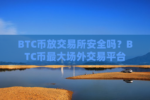BTC币放交易所安全吗？BTC币最大场外交易平台