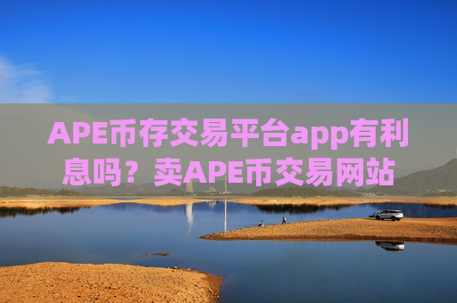 APE币存交易平台app有利息吗？卖APE币交易网站