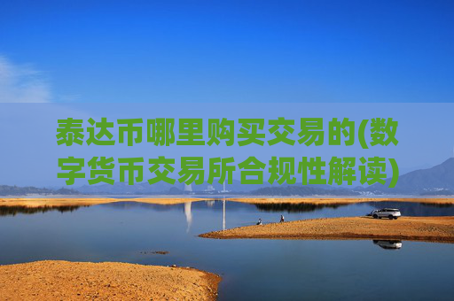 泰达币哪里购买交易的(数字货币交易所合规性解读)