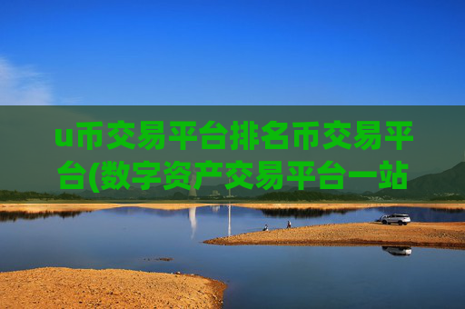 u币交易平台排名币交易平台(数字资产交易平台一站式服务)