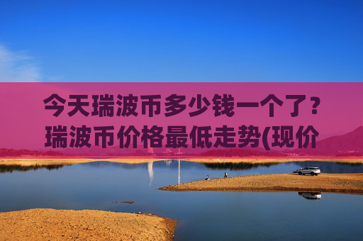 今天瑞波币多少钱一个了？瑞波币价格最低走势(现价16.3847元)