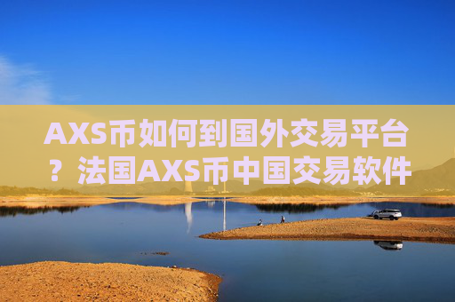 AXS币如何到国外交易平台？法国AXS币中国交易软件